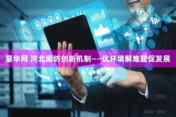 量华网 河北廊坊创新机制——优环境解难题促发展