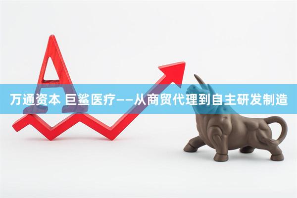 万通资本 巨鲨医疗——从商贸代理到自主研发制造