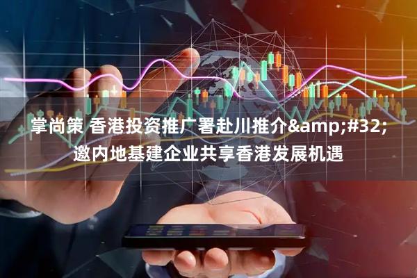 掌尚策 香港投资推广署赴川推介 邀内地基建企业共享香港发展机遇
