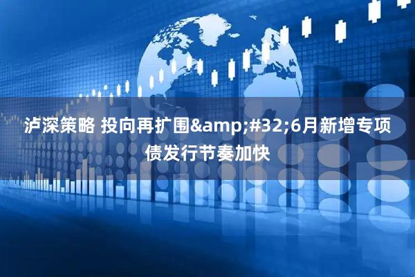 泸深策略 投向再扩围 6月新增专项债发行节奏加快