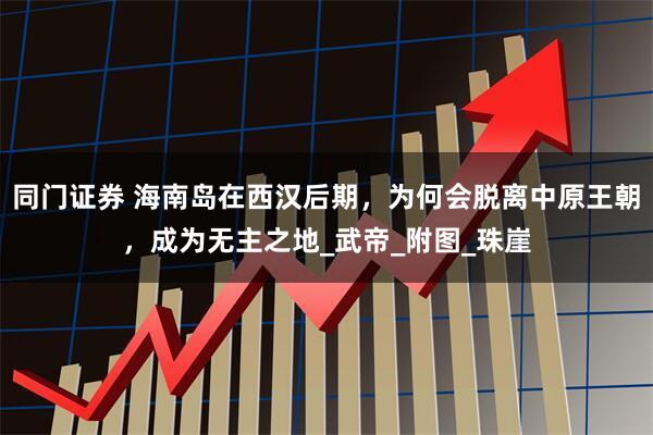 同门证券 海南岛在西汉后期，为何会脱离中原王朝，成为无主之地_武帝_附图_珠崖