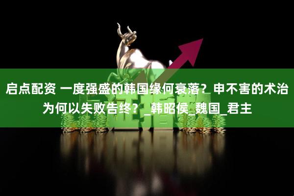 启点配资 一度强盛的韩国缘何衰落？申不害的术治为何以失败告终？_韩昭侯_魏国_君主
