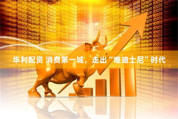 华利配资 消费第一城，走出“唯迪士尼”时代