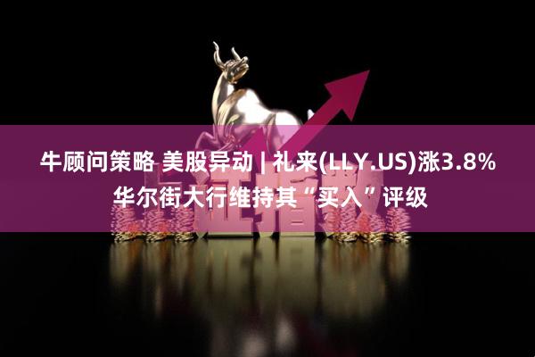 牛顾问策略 美股异动 | 礼来(LLY.US)涨3.8% 华尔街大行维持其“买入”评级