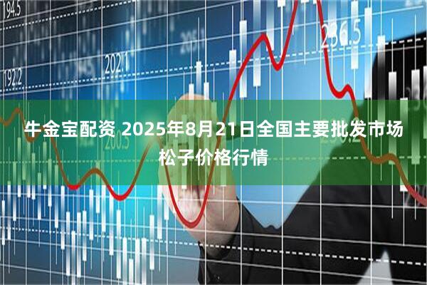 牛金宝配资 2025年8月21日全国主要批发市场松子价格行情