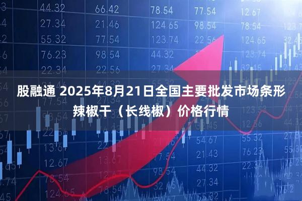 股融通 2025年8月21日全国主要批发市场条形辣椒干（长线椒）价格行情