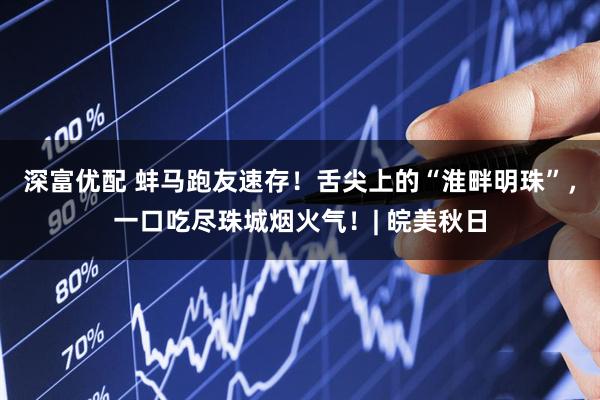 深富优配 蚌马跑友速存！舌尖上的“淮畔明珠”，一口吃尽珠城烟火气！| 皖美秋日