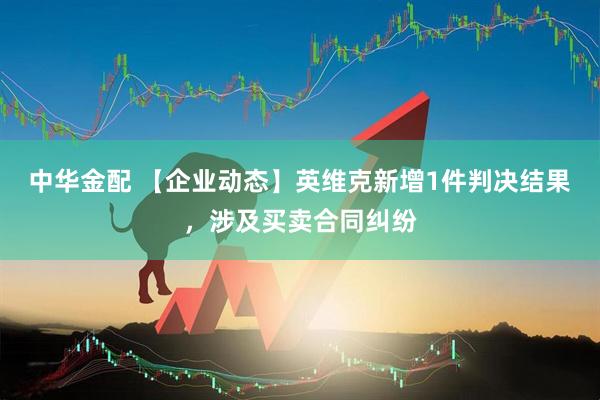 中华金配 【企业动态】英维克新增1件判决结果，涉及买卖合同纠纷