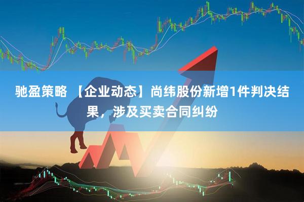 驰盈策略 【企业动态】尚纬股份新增1件判决结果，涉及买卖合同纠纷