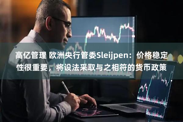 高亿管理 欧洲央行管委Sleijpen：价格稳定性很重要，将设法采取与之相符的货币政策