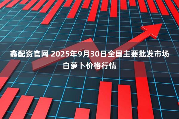 鑫配资官网 2025年9月30日全国主要批发市场白萝卜价格行情