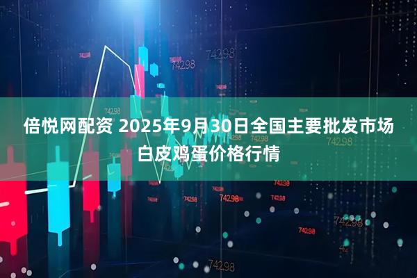 倍悦网配资 2025年9月30日全国主要批发市场白皮鸡蛋价格行情
