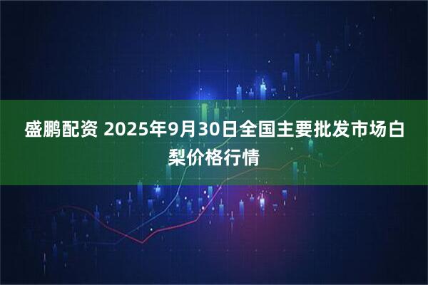 盛鹏配资 2025年9月30日全国主要批发市场白梨价格行情