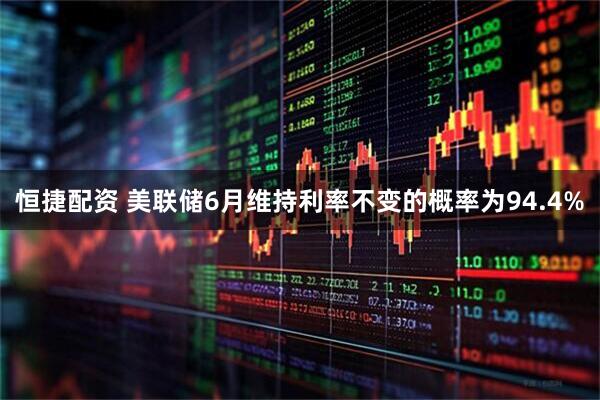 恒捷配资 美联储6月维持利率不变的概率为94.4%