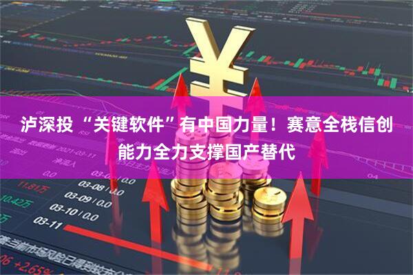 泸深投 “关键软件”有中国力量！赛意全栈信创能力全力支撑国产替代