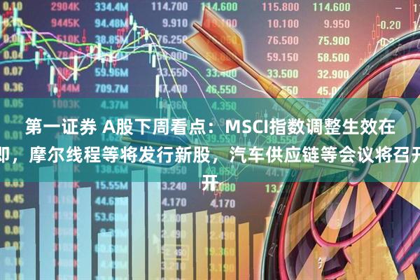 第一证券 A股下周看点：MSCI指数调整生效在即，摩尔线程等将发行新股，汽车供应链等会议将召开