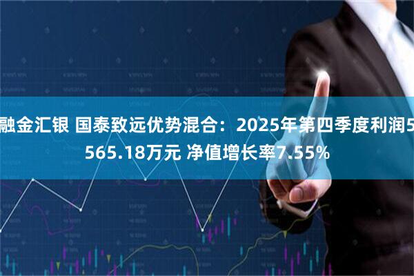 融金汇银 国泰致远优势混合：2025年第四季度利润5565.18万元 净值增长率7.55%