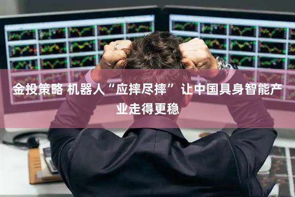 金投策略 机器人“应摔尽摔” 让中国具身智能产业走得更稳