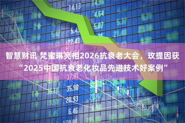 智慧财讯 梵蜜琳亮相2026抗衰老大会，玫提因获“2025中国抗衰老化妆品先进技术好案例”