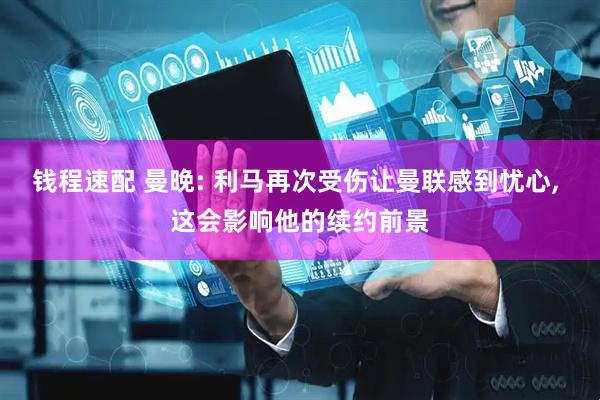 钱程速配 曼晚: 利马再次受伤让曼联感到忧心, 这会影响他的续约前景