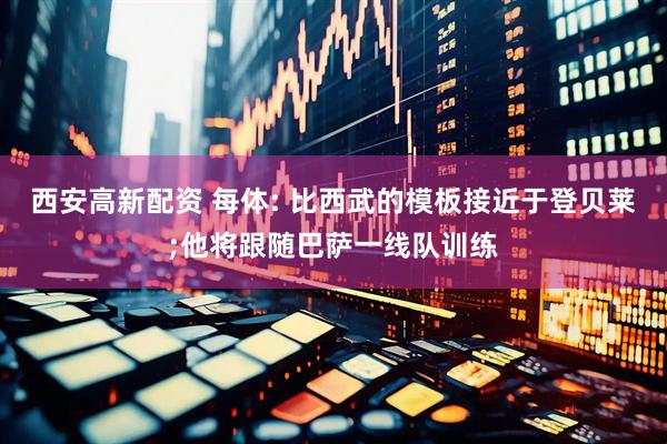 西安高新配资 每体: 比西武的模板接近于登贝莱;他将跟随巴萨一线队训练