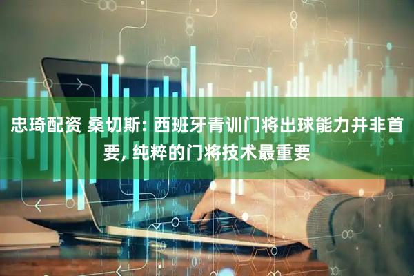 忠琦配资 桑切斯: 西班牙青训门将出球能力并非首要, 纯粹的门将技术最重要