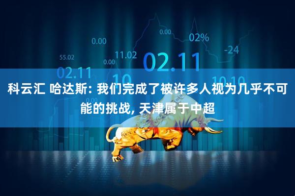 科云汇 哈达斯: 我们完成了被许多人视为几乎不可能的挑战, 天津属于中超